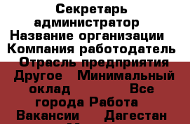 Секретарь-администратор › Название организации ­ Компания-работодатель › Отрасль предприятия ­ Другое › Минимальный оклад ­ 10 000 - Все города Работа » Вакансии   . Дагестан респ.,Махачкала г.